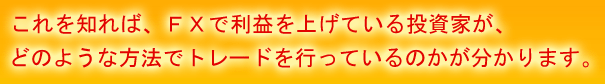 これを知れば、ＦＸで利益を上げている投資家が、どのような方法でトレードを行っているのかが分かります。